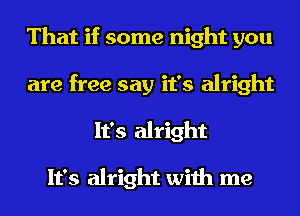 That if some night you
are free say it's alright
It's alright

It's alright with me