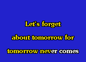 Let's forget

about tomorrow for

tomorrow never comes