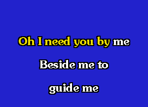 Oh I need you by me

Baside me to

guide me
