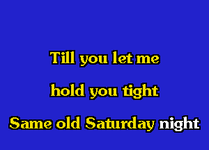 Till you let me

hold you tight

Same old Saturday night