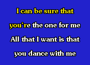 I can be sure that

you're the one for me
All that I want is that

you dance with me