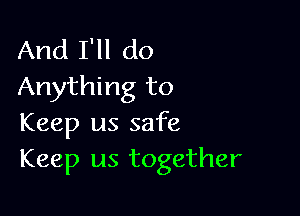And I'll do
Anything to

Keep us safe
Keep us together