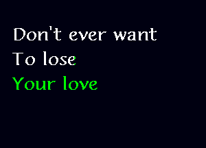 Don't ever want
Tk)lose

Your love