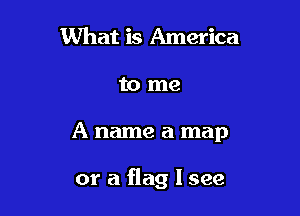 What is America

to me

A name a map

or a flag I see