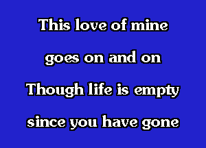 This love of mine
goes on and on
Though life is empty

since you have gone