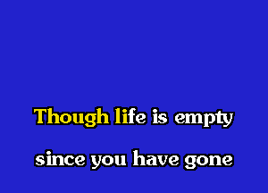 Though life is empty

since you have gone