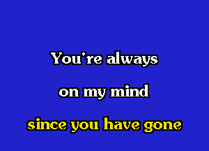 You're always

on my mind

since you have gone