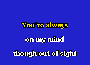 You're always

on my mind

though out of sight