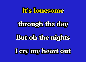 It's lonesome

through the day

But oh the nights

I cry my heart out