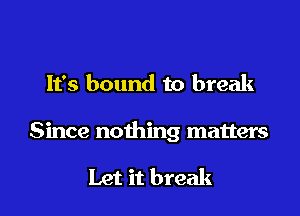 It's bound to break

Since nothing matters

Let it break