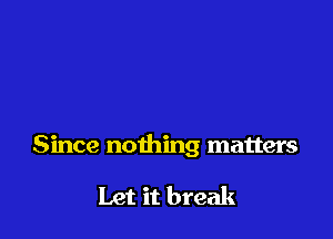 Since nothing matters

Let it break