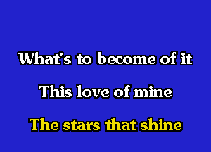 What's to become of it
This love of mine

The stars that shine