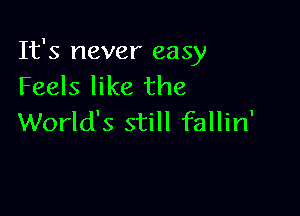 It's never easy
Feels like the

World's still fallin'