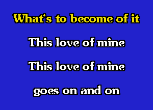 What's to become of it
This love of mine

This love of mine

goes on and on