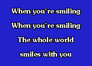 When you're smiling
When you're smiling

The whole world

smiles with you I