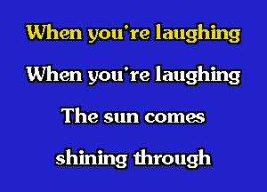 When you're laughing
When you're laughing
The sun comes

shining through