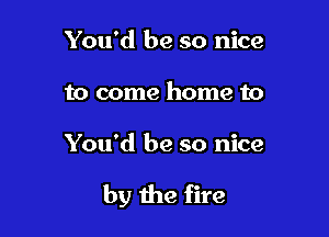 You'd be so nice
to come home to

You'd be so nice

by the fire