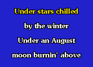 Under stars chilled
by the winter
Under an August

moon bumin' above