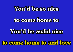 You'd be so nice
to come home to

You'd be awful nice

to come home to and love