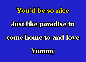 You'd be so nice

Just like paradise to

come home to and love

Yummy