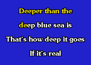 Deeper than the

deep blue sea is

That's how deep it goes

If it's real