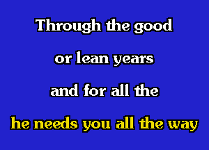 Through the good
or lean years

and for all the

he needs you all the way
