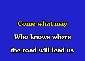 Come what may

Who lmows where

the road will lead us