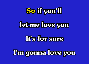 So if you'll

let me love you

It's for sure

I'm gonna love you