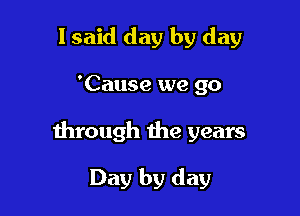 lsaid day by day

'Cause we go

through the years

Day by day