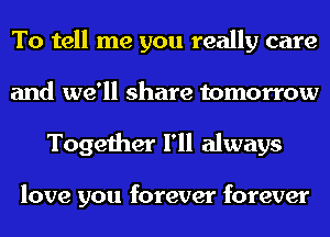 To tell me you really care
and we'll share tomorrow
Together I'll always

love you forever forever