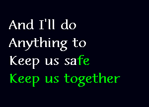 And I'll do
Anything to

Keep us safe
Keep us together