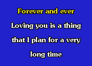 Forever and ever

Loving you is a thing

that I plan for a very

long time