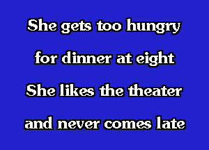 She gets too hungry

for dinner at eight
She likes the theater

and never comes late