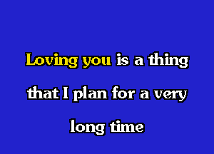 Loving you is a thing

that I plan for a very

long time