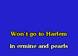 Won't go to Harlem

in ermine and pearls