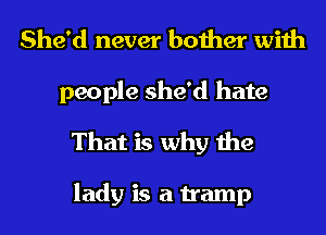 She'd never bother with
people she'd hate
That is why the

lady is a tramp