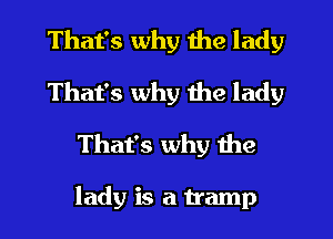 That's why the lady
That's why the lady
That's why the

lady is a tramp