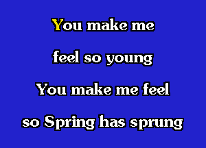 You make me

feel so young

You make me feel

so Spring has sprung