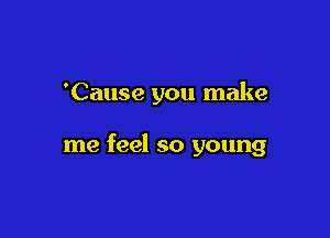 'Cause you make

me feel so young