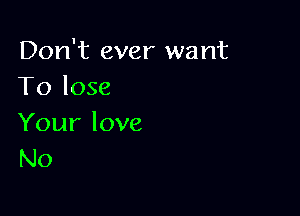 Don't ever want
Tk)lose

Your love
N0