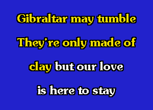 Gibraltar may tumble
They're only made of
clay but our love

is here to stay