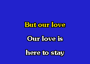 But our love

Our love is

here to stay