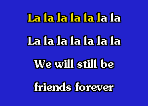 La la la la la la la
La la la la la la la
We will still be

friends forever