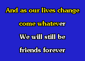 And as our lives change
come whatever

We will still be

friends forever