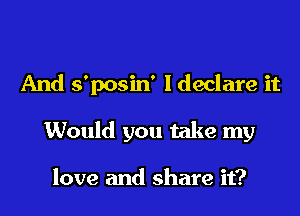 And s'posin' ldeclare it

Would you take my

love and share it?