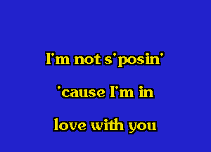 I'm not s'posin'

'cause I'm in

love with you