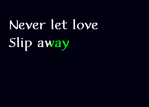 Never let love
Slip away