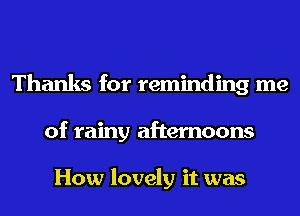 Thanks for reminding me
of rainy afternoons

How lovely it was