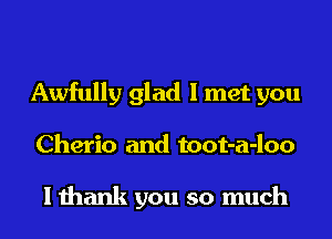 Awfully glad I met you
Cherio and toot-a-loo

I thank you so much