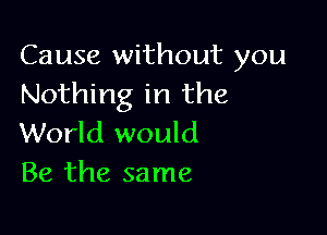 Cause without you
Nothing in the

World would
Be the same